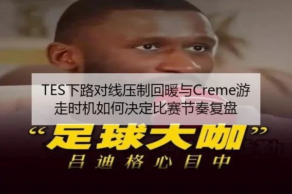 TES下路对线压制回暖与Creme游走时机如何决定比赛节奏复盘