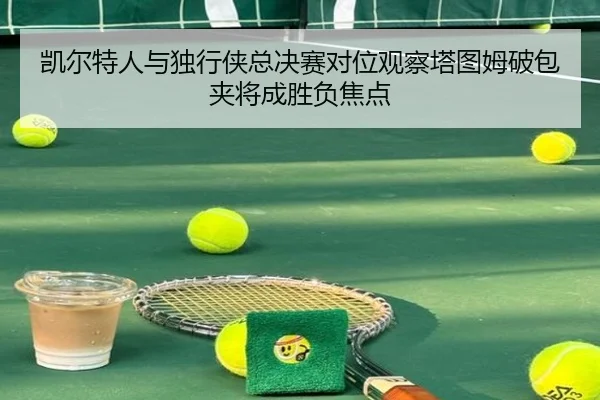 凯尔特人与独行侠总决赛对位观察塔图姆破包夹将成胜负焦点